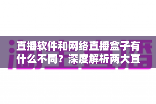 直播软件和网络直播盒子有什么不同?深度解析两大直播方案的核心差异,助你轻松选对直播装备 直播软件和网络直播盒子有什么不同?深度解析两大直播方案的核心差异,助你轻松选对直播装备