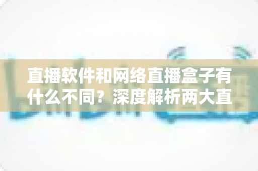 直播软件和网络直播盒子有什么不同?深度解析两大直播方案的核心差异,助你轻松选对直播装备 直播软件和网络直播盒子有什么不同?深度解析两大直播方案的核心差异,助你轻松选对直播装备
