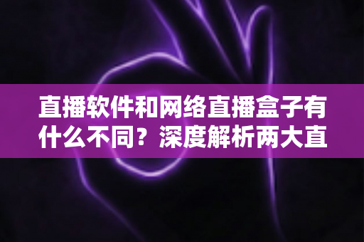 直播软件和网络直播盒子有什么不同?深度解析两大直播方案的核心差异,助你轻松选对直播装备 直播软件和网络直播盒子有什么不同?深度解析两大直播方案的核心差异,助你轻松选对直播装备