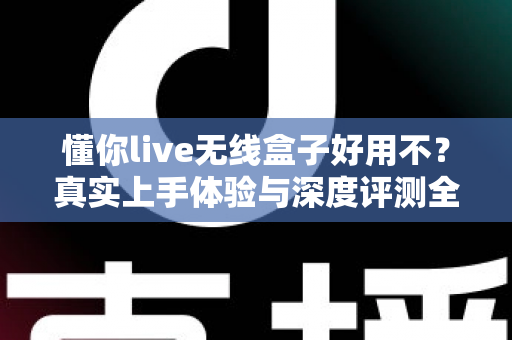 懂你live无线盒子好用不?真实上手体验与深度评测全解析 懂你live无线盒子好用不?真实上手体验与深度评测全解析