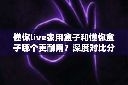 懂你live家用盒子和懂你盒子哪个更耐用?深度对比分析助你选对家用电视盒 懂你live家用盒子和懂你盒子哪个更耐用?深度对比分析助你选对家用电视盒