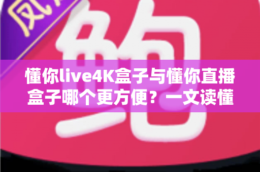 懂你live4K盒子与懂你直播盒子哪个更方便？一文读懂选购要点，轻松告别选择困难症
