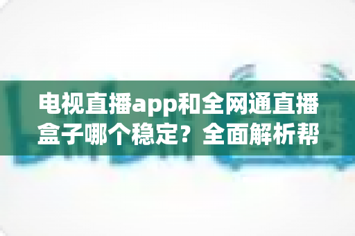 电视直播app和全网通直播盒子哪个稳定?全面解析帮你选对观看方案 电视直播app和全网通直播盒子哪个稳定?全面解析帮你选对观看方案