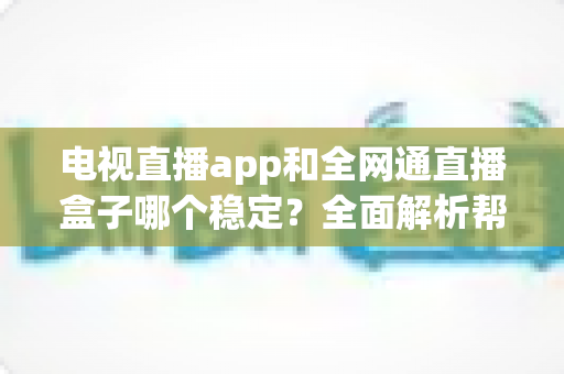 电视直播app和全网通直播盒子哪个稳定?全面解析帮你选对观看方案 电视直播app和全网通直播盒子哪个稳定?全面解析帮你选对观看方案
