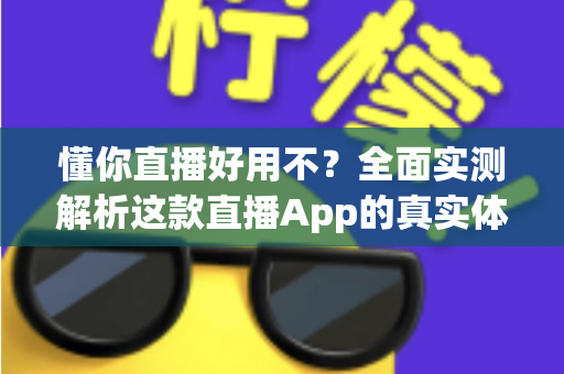懂你直播好用不?全面实测解析这款直播App的真实体验、优缺点与使用建议 懂你直播好用不?全面实测解析这款直播App的真实体验、优缺点与使用建议