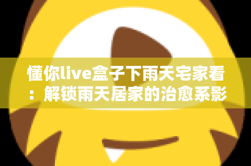 懂你live盒子下雨天宅家看:解锁雨天居家的治愈系影音新体验 懂你live盒子下雨天宅家看:解锁雨天居家的治愈系影音新体验