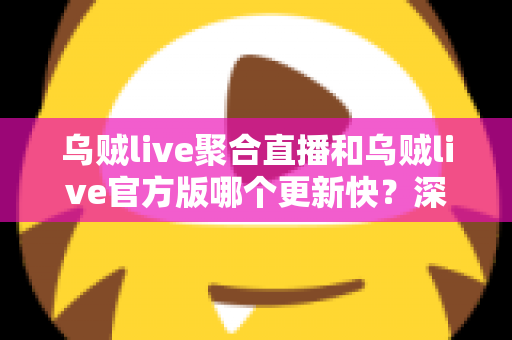 乌贼live聚合直播和乌贼live官方版哪个更新快?深度对比分析助你选对版本 乌贼live聚合直播和乌贼live官方版哪个更新快?深度对比分析助你选对版本