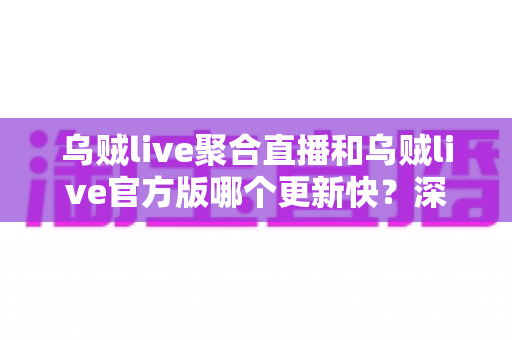 乌贼live聚合直播和乌贼live官方版哪个更新快？深度对比分析助你选对版本