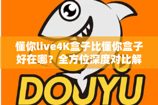 懂你live4K盒子比懂你盒子好在哪？全方位深度对比解析，帮你选对电视盒子不踩坑