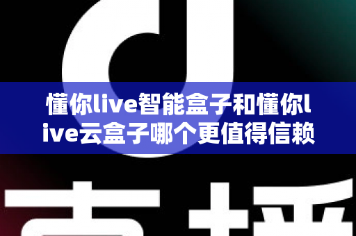 懂你live智能盒子和懂你live云盒子哪个更值得信赖？深度对比评测帮你选对不选贵