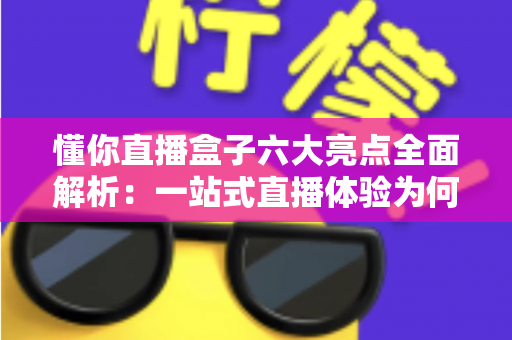 懂你直播盒子六大亮点全面解析:一站式直播体验为何备受青睐? 懂你直播盒子六大亮点全面解析:一站式直播体验为何备受青睐?
