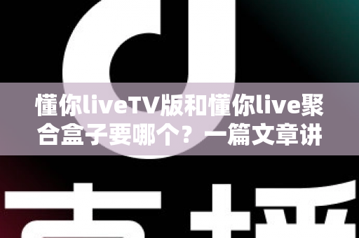懂你liveTV版和懂你live聚合盒子要哪个？一篇文章讲清差异与选购建议
