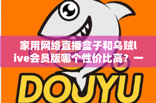 家用网络直播盒子和乌贼live会员版哪个性价比高？一文看懂硬件盒子与会员软件的真实差异