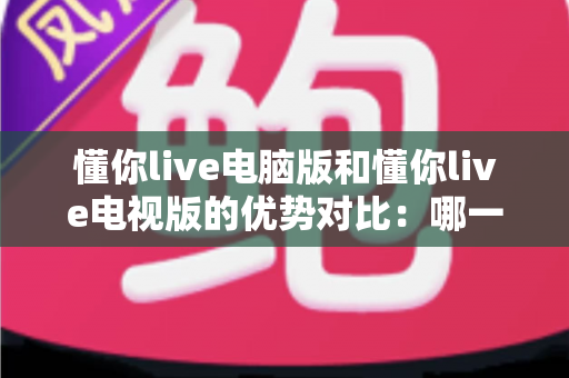 懂你live电脑版和懂你live电视版的优势对比：哪一款更适合你的观影需求？