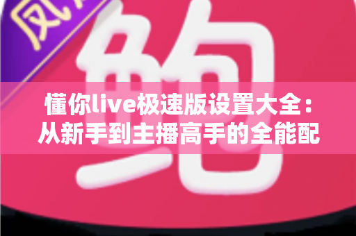 懂你live极速版设置大全:从新手到主播高手的全能配置指南 懂你live极速版设置大全:从新手到主播高手的全能配置指南