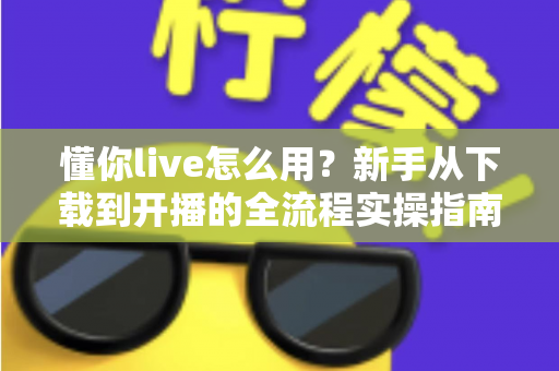 懂你live怎么用?新手从下载到开播的全流程实操指南 懂你live怎么用?新手从下载到开播的全流程实操指南