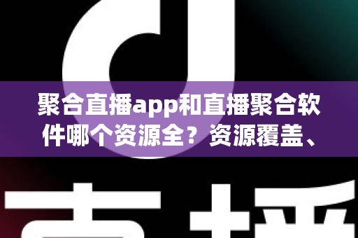 聚合直播app和直播聚合软件哪个资源全？资源覆盖、功能体验全方位深度对比解析