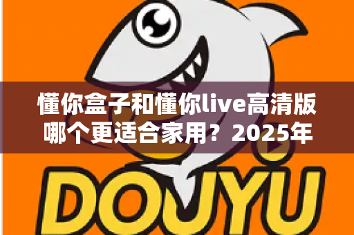 懂你盒子和懂你live高清版哪个更适合家用？2025年家庭影音设备超全选购指南