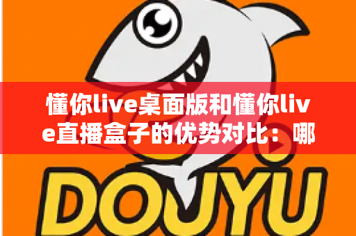 懂你live桌面版和懂你live直播盒子的优势对比:哪一款才是你的直播最优解? 懂你live桌面版和懂你live直播盒子的优势对比:哪一款才是你的直播最优解?