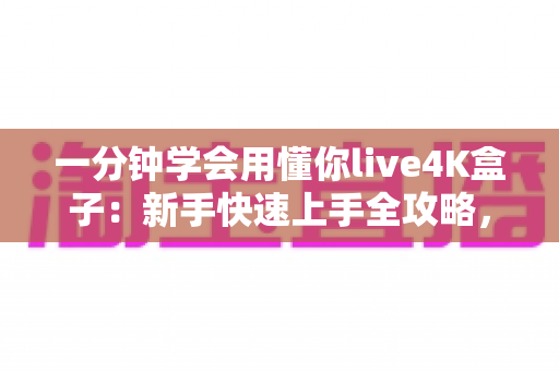 一分钟学会用懂你live4K盒子：新手快速上手全攻略，开启超高清视听新体验