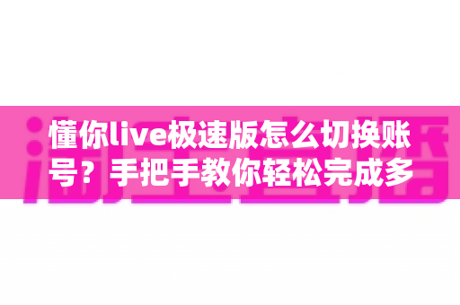 懂你live极速版怎么切换账号?手把手教你轻松完成多账号管理操作指南 懂你live极速版怎么切换账号?手把手教你轻松完成多账号管理操作指南