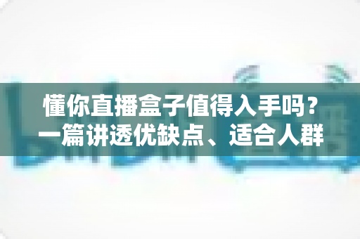 懂你直播盒子值得入手吗?一篇讲透优缺点、适合人群与购买建议的深度评测 懂你直播盒子值得入手吗?一篇讲透优缺点、适合人群与购买建议的深度评测