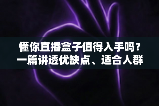 懂你直播盒子值得入手吗?一篇讲透优缺点、适合人群与购买建议的深度评测 懂你直播盒子值得入手吗?一篇讲透优缺点、适合人群与购买建议的深度评测
