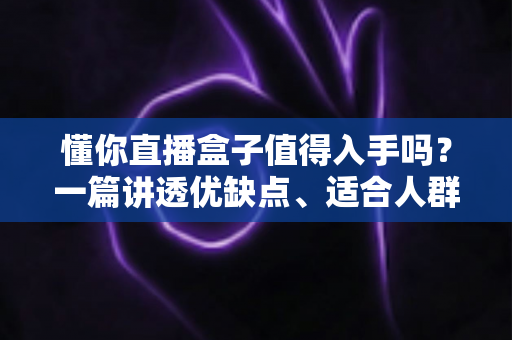 懂你直播盒子值得入手吗?一篇讲透优缺点、适合人群与购买建议的深度评测 懂你直播盒子值得入手吗?一篇讲透优缺点、适合人群与购买建议的深度评测
