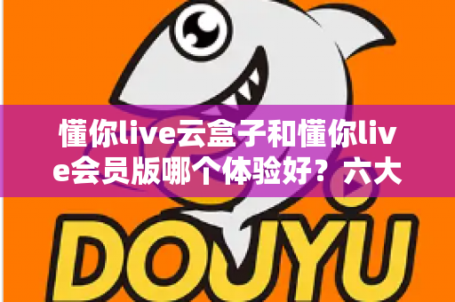 懂你live云盒子和懂你live会员版哪个体验好?六大维度深度实测对比,帮你选出最适合自己的观看方案 懂你live云盒子和懂你live会员版哪个体验好?六大维度深度实测对比,帮你选出最适合自己的观看方案