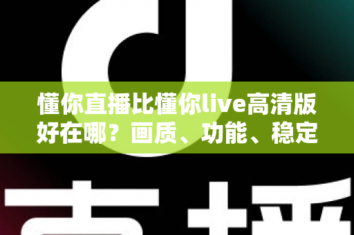 懂你直播比懂你live高清版好在哪？画质、功能、稳定性全方位深度对比