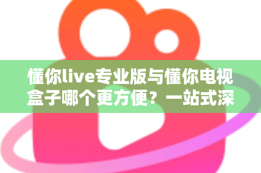 懂你live专业版与懂你电视盒子哪个更方便?一站式深度对比,帮你找到最省心的观影方案 懂你live专业版与懂你电视盒子哪个更方便?一站式深度对比,帮你找到最省心的观影方案