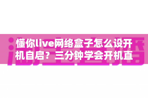 懂你live网络盒子怎么设开机自启？三分钟学会开机直达直播的完整设置攻略