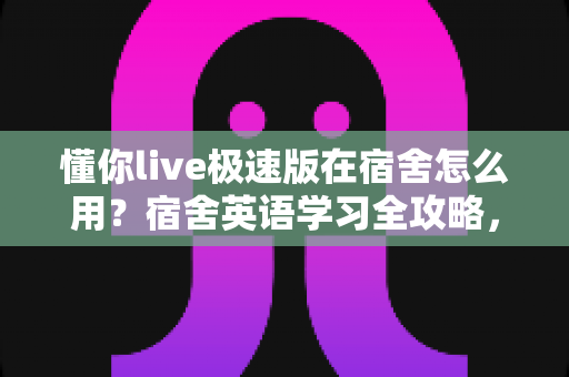 懂你live极速版在宿舍怎么用？宿舍英语学习全攻略，碎片时间也能高效提升