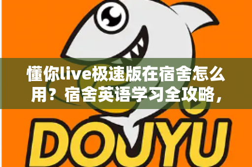 懂你live极速版在宿舍怎么用？宿舍英语学习全攻略，碎片时间也能高效提升