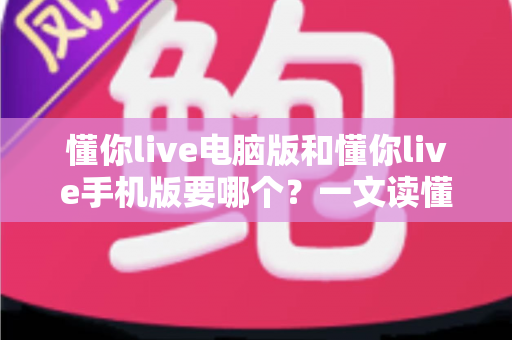 懂你live电脑版和懂你live手机版要哪个?一文读懂两大版本差异与选择建议 懂你live电脑版和懂你live手机版要哪个?一文读懂两大版本差异与选择建议