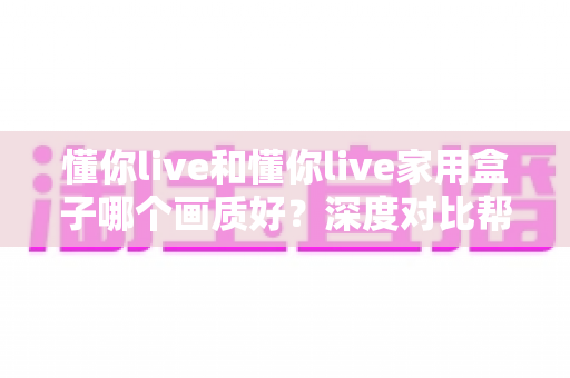 懂你live和懂你live家用盒子哪个画质好?深度对比帮你选出更清晰的那一款 懂你live和懂你live家用盒子哪个画质好?深度对比帮你选出更清晰的那一款