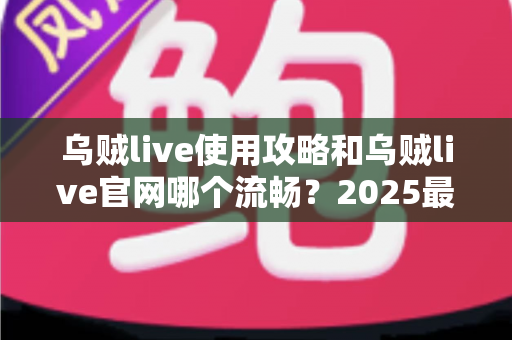 乌贼live使用攻略和乌贼live官网哪个流畅?2025最全流畅度对比与实用指南 乌贼live使用攻略和乌贼live官网哪个流畅?2025最全流畅度对比与实用指南