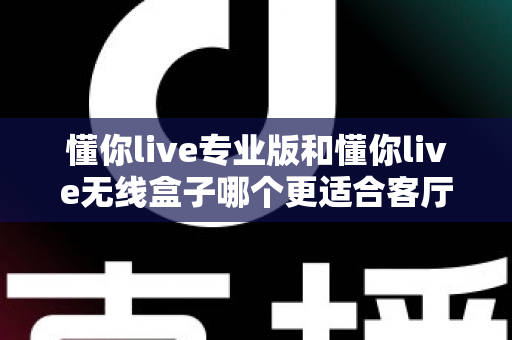 懂你live专业版和懂你live无线盒子哪个更适合客厅？家庭KTV设备深度对比与选购指南