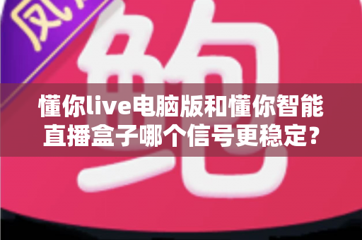 懂你live电脑版和懂你智能直播盒子哪个信号更稳定?全面解析助你选出最佳直播方案 懂你live电脑版和懂你智能直播盒子哪个信号更稳定?全面解析助你选出最佳直播方案