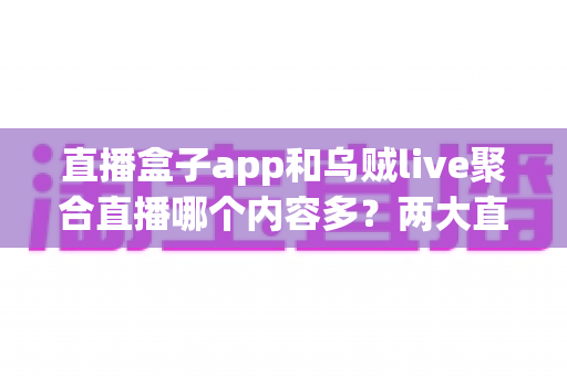 直播盒子app和乌贼live聚合直播哪个内容多？两大直播聚合平台内容资源深度评测与选择指南