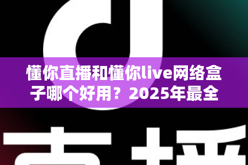 懂你直播和懂你live网络盒子哪个好用?2025年最全对比评测与选购指南 懂你直播和懂你live网络盒子哪个好用?2025年最全对比评测与选购指南