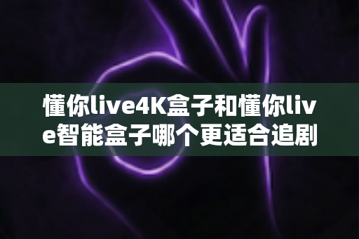 懂你live4K盒子和懂你live智能盒子哪个更适合追剧?深度对比评测帮你选对不踩坑 懂你live4K盒子和懂你live智能盒子哪个更适合追剧?深度对比评测帮你选对不踩坑