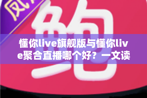 懂你live旗舰版与懂你live聚合直播哪个好?一文读懂两大版本差异,帮你精准避坑不选错 懂你live旗舰版与懂你live聚合直播哪个好?一文读懂两大版本差异,帮你精准避坑不选错