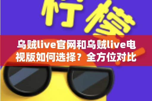乌贼live官网和乌贼live电视版如何选择？全方位对比指南帮你轻松决策