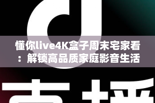 懂你live4K盒子周末宅家看:解锁高品质家庭影音生活的全新方式 懂你live4K盒子周末宅家看:解锁高品质家庭影音生活的全新方式