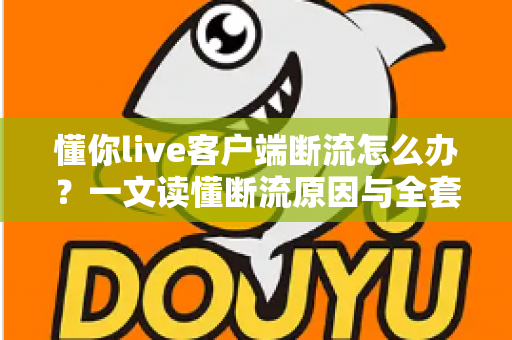 懂你live客户端断流怎么办？一文读懂断流原因与全套解决方法，让直播观看重回流畅