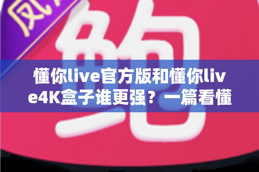 懂你live官方版和懂你live4K盒子谁更强?一篇看懂差异、选型不再纠结的深度对比指南 懂你live官方版和懂你live4K盒子谁更强?一篇看懂差异、选型不再纠结的深度对比指南