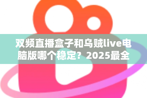 双频直播盒子和乌贼live电脑版哪个稳定?2025最全直播设备稳定性对比评测指南 双频直播盒子和乌贼live电脑版哪个稳定?2025最全直播设备稳定性对比评测指南
