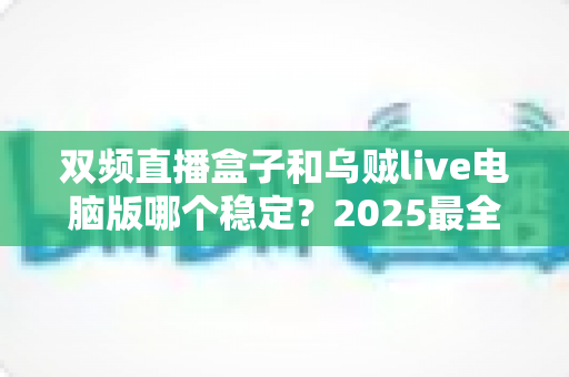 双频直播盒子和乌贼live电脑版哪个稳定?2025最全直播设备稳定性对比评测指南 双频直播盒子和乌贼live电脑版哪个稳定?2025最全直播设备稳定性对比评测指南