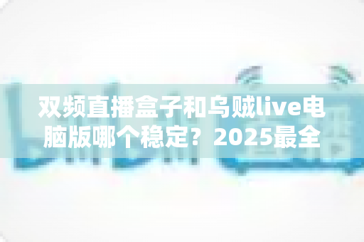 双频直播盒子和乌贼live电脑版哪个稳定？2025最全直播设备稳定性对比评测指南